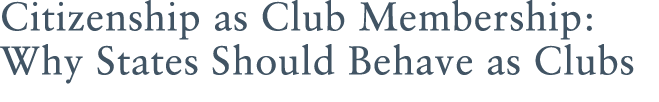Citizenship as Club Membership: Why States Should Behave as Clubs