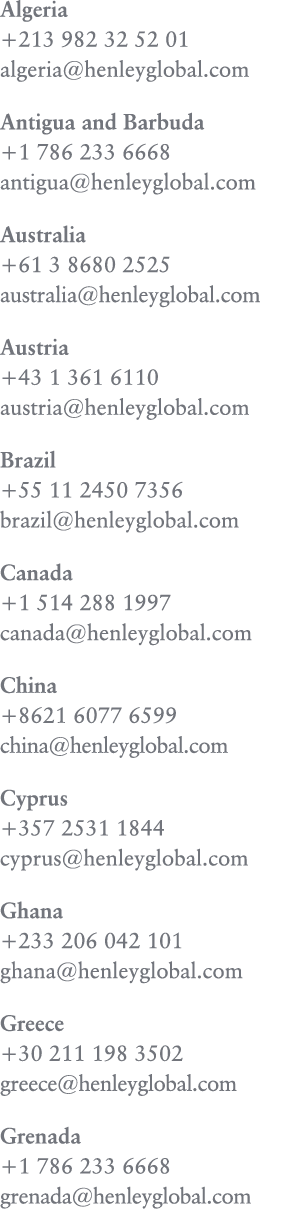 Algeria +213 982 32 52 01 algeria@henleyglobal.com Antigua and Barbuda ﻿+1 786 233 6668 antigua@henleyglobal.com Aust...